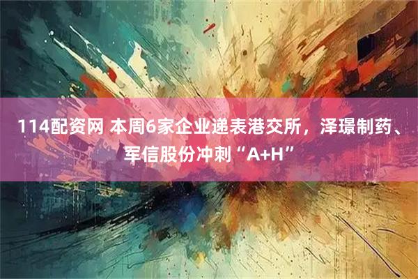 114配资网 本周6家企业递表港交所，泽璟制药、军信股份冲刺“A+H”