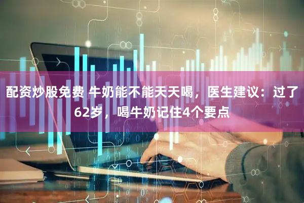 配资炒股免费 牛奶能不能天天喝，医生建议：过了62岁，喝牛奶记住4个要点