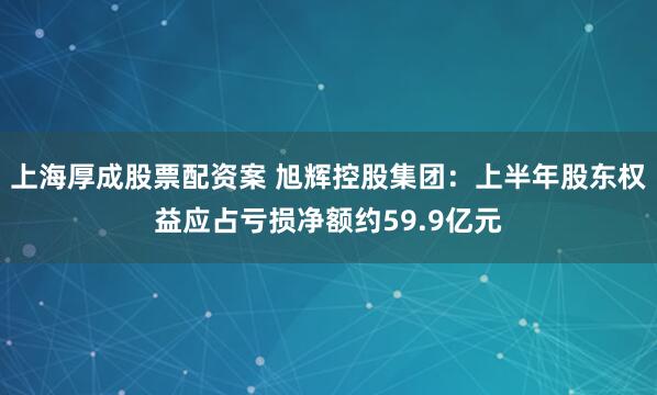 上海厚成股票配资案 旭辉控股集团：上半年股东权益应占亏损净额约59.9亿元