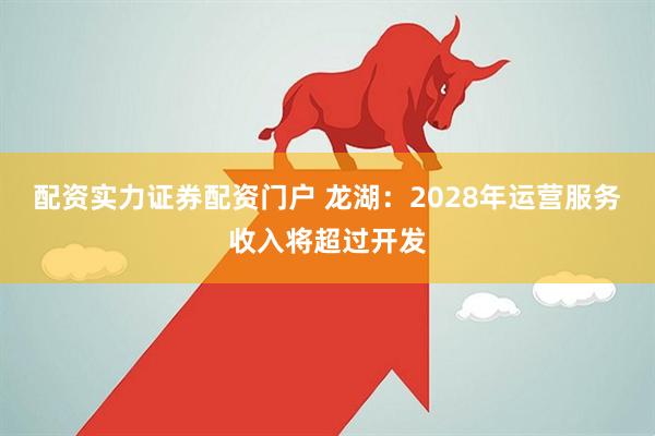 配资实力证券配资门户 龙湖：2028年运营服务收入将超过开发