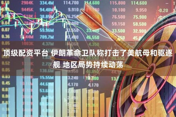 顶级配资平台 伊朗革命卫队称打击了美航母和驱逐舰 地区局势持续动荡