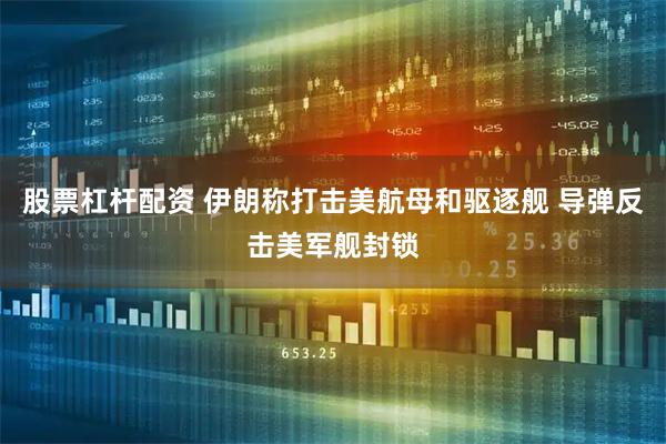 股票杠杆配资 伊朗称打击美航母和驱逐舰 导弹反击美军舰封锁