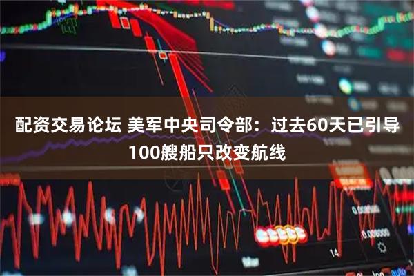 配资交易论坛 美军中央司令部：过去60天已引导100艘船只改变航线
