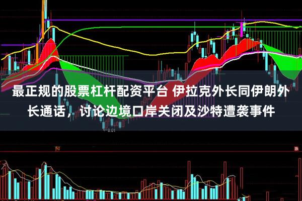 最正规的股票杠杆配资平台 伊拉克外长同伊朗外长通话，讨论边境口岸关闭及沙特遭袭事件