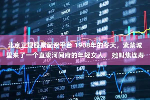 北京正规股票配资平台 1908年的冬天，紫禁城里来了一个直隶河间府的年轻女人。 她叫焦连寿