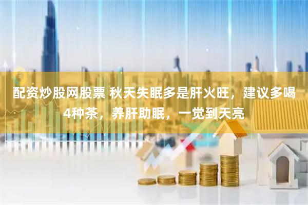 配资炒股网股票 秋天失眠多是肝火旺，建议多喝4种茶，养肝助眠，一觉到天亮