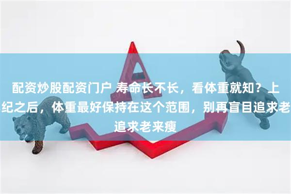 配资炒股配资门户 寿命长不长，看体重就知？上了年纪之后，体重最好保持在这个范围，别再盲目追求老来瘦