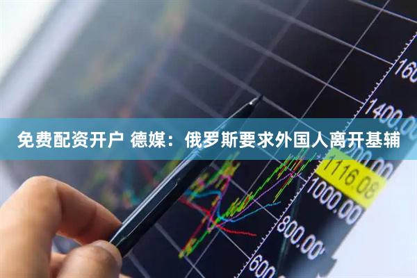 免费配资开户 德媒：俄罗斯要求外国人离开基辅